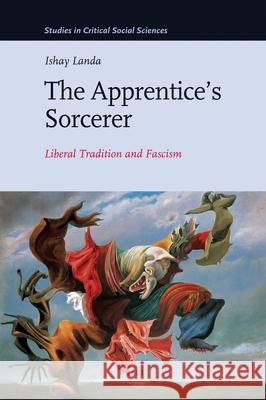 The Apprentice’s Sorcerer: Liberal Tradition and Fascism Ishay Landa 9789004179516