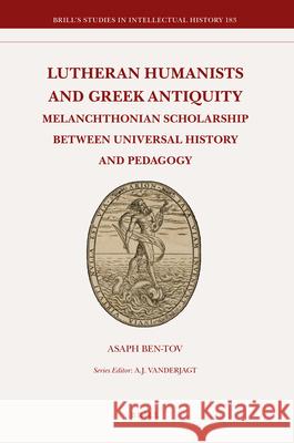 Lutheran Humanists and Greek Antiquity: Melanchthonian Scholarship between Universal History and Pedagogy Asaph Ben-Tov 9789004179653 Brill