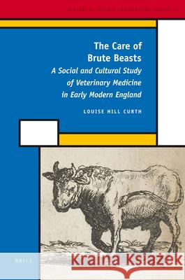 The Care of Brute Beasts: A Social and Cultural Study of Veterinary Medicine in Early Modern England Louise Hill Curth 9789004179950