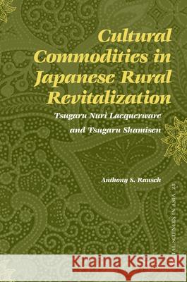 Cultural Commodities in Japanese Rural Revitalization: Tsugaru Nuri Lacquerware and Tsugaru Shamisen Anthony Rausch 9789004179967 Brill