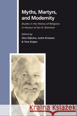 Myths, Martyrs, and Modernity: Studies in the History of Religions in Honour of Jan N. Bremmer Jitse Dijkstra, Justin Kroesen, Yme Kuiper 9789004180895 Brill