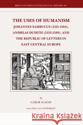The Uses of Humanism: Johannes Sambucus (1531-1584), Andreas Dudith (1533-1589), and the Republic of Letters in East Central Europe Gábor Almási 9789004181854