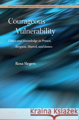 Courageous Vulnerability: Ethics and Knowledge in Proust, Bergson, Marcel, and James Rosa Slegers 9789004181885 Brill Academic Publishers