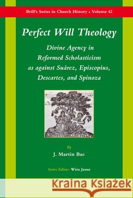 Perfect Will Theology: Divine Agency in Reformed Scholasticism as Against Suárez, Episcopius, Descartes, and Spinoza Bac 9789004182905 Brill Academic Publishers