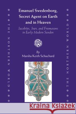 Emanuel Swedenborg, Secret Agent on Earth and in Heaven: Jacobites, Jews and Freemasons in Early Modern Sweden Marsha Keith Schuchard 9789004183124