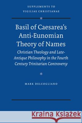 Basil of Caesarea's Anti-Eunomian Theory of Names: Christian Theology and Late-Antique Philosophy in the Fourth Century Trinitarian Controversy Mark Delcogliano 9789004183322