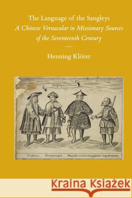 The Language of the Sangleys: A Chinese Vernacular in Missionary Sources of the Seventeenth Century Henning Klöter 9789004184930 Brill