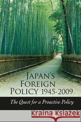 Japan's Foreign Policy, 1945-2009: The Quest for a Proactive Policy Kazuhiko Togo 9789004185012 Brill Academic Publishers