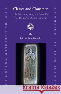 Clerics and Clansmen: The Diocese of Argyll Between the Twelfth and Sixteenth Centuries Iain MacDonald 9789004185470