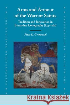 Arms and Armour of the Warrior Saints: Tradition and Innovation in Byzantine Iconography (843–1261) Piotr Grotowski 9789004185487 Brill