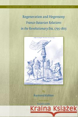 Regeneration and Hegemony: Franco-Batavian Relations in the Revolutionary Era, 1795-1803 Raymond Kubben 9789004185586 Martinus Nijhoff Publishers / Brill Academic