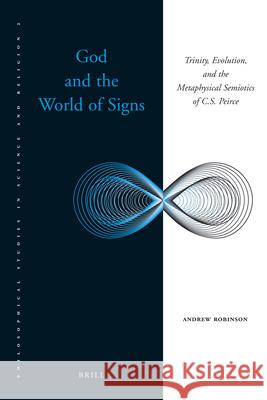 God and the World of Signs: Trinity, Evolution, and the Metaphysical Semiotics of C. S. Peirce Andrew Robinson 9789004187993