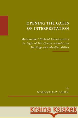 Opening the Gates of Interpretation: Maimonides' Biblical Hermeneutics in Light of His Geonic-Andalusian Heritage and Muslim Milieu Wolfgang Eric Wagner Mordechai Z. Cohen 9789004189324 Brill Academic Publishers