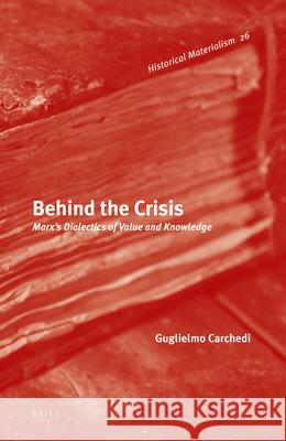 Behind the Crisis: Marx's Dialectics of Value and Knowledge Guglielmo Carchedi 9789004189942