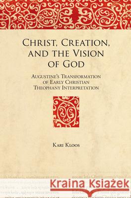 Christ, Creation, and the Vision of God: Augustine's Transformation of Early Christian Theophany Interpretation Christine E. J. Schwbel Kari Kloos 9789004191297 Brill Academic Publishers
