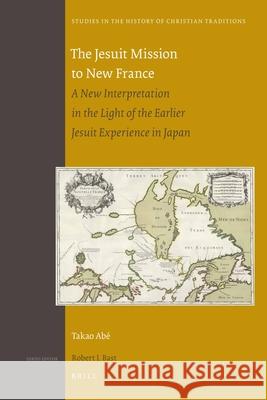 The Jesuit Mission to New France: A New Interpretation in the Light of the Earlier Jesuit Experience in Japan Takao Ab Takao Abe 9789004192850 Brill Academic Publishers