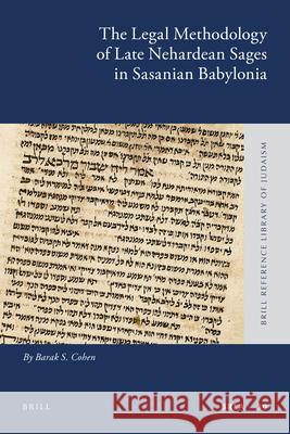 The Legal Methodology of Late Nehardean Sages in Sasanian Babylonia Barak S. Cohen 9789004193819 Brill Academic Publishers