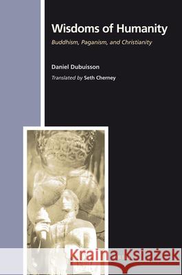 Wisdoms of Humanity: Buddhism, Paganism, and Christianity Daniel Dubuisson 9789004193840 Brill Academic Publishers