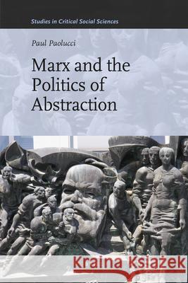 Marx and the Politics of Abstraction Paul Paolucci 9789004201378 Brill