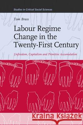 Labour Regime Change in the Twenty-First Century: Unfreedom, Capitalism and Primitive Accumulation Tom Brass 9789004202474