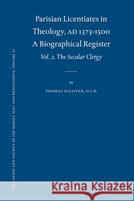 Parisian Licentiates in Theology, A.D. 1373-1500. A Biographical Register: Vol. II. The Secular Clergy Thomas Sullivan, O.S.B. 9789004202702