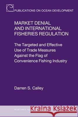 Market Denial and International Fisheries Regulation: The Targeted and Effective Use of Trade Measures Against the Flag of Convenience Fishing Industr Darren S Calley 9789004202788 0