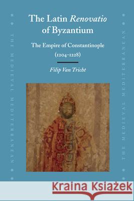 The Latin Renovatio of Byzantium: The Empire of Constantinople (1204-1228) Filip Van Tricht 9789004203235 Brill