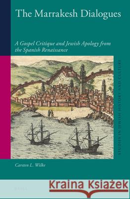 The Marrakesh Dialogues: A Gospel Critique and Jewish Apology from the Spanish Renaissance Carsten L. Wilke 9789004203457