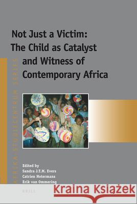 Not Just a Victim: The Child as Catalyst and Witness of Contemporary Africa Sandra Evers, Catrien Notermans, Erik van Ommering 9789004204003 Brill