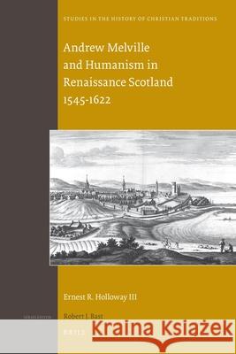 Andrew Melville and Humanism in Renaissance Scotland 1545-1622 Ernest R. Holloway III 9789004205390 Brill