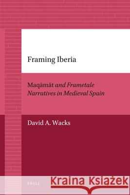 Framing Iberia: Maqāmāt and Frametale Narratives in Medieval Spain Wacks, David 9789004205895 Brill Academic Publishers