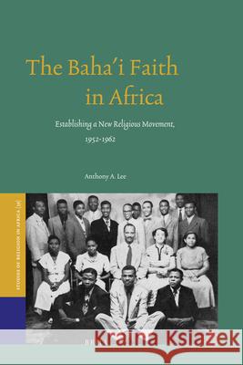 The Baha'i Faith in Africa: Establishing a New Religious Movement, 1952-1962 Anthony A. Lee 9789004206847 Brill Academic Publishers