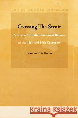 Crossing The Strait: Morocco, Gibraltar and Great Britain in the 18th and 19th Centuries James A.O.C. Brown 9789004208933 Brill