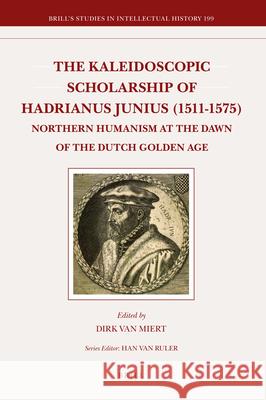 The Kaleidoscopic Scholarship of Hadrianus Junius (1511-1575): Northern Humanism at the Dawn of the Dutch Golden Age Dirk van Miert 9789004209145