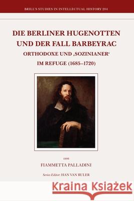 Die Berliner Hugenotten und der Fall Barbeyrac: Orthodoxe und ‘Sozinianer’ im Refuge (1685-1720) Fiammetta Palladini 9789004209473 Brill