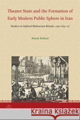 Theater State and the Formation of Early Modern Public Sphere in Iran: Studies on Safavid Muharram Rituals, 1590-1641 Ce Babak Rahimi   9789004209794 Brill