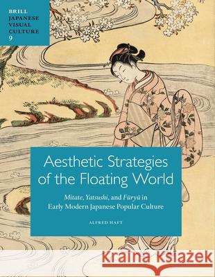 Aesthetic Strategies of the Floating World: Mitate, Yatsushi, and Fūryū In Early Modern Japanese Popular Culture Haft, Alfred 9789004209879 Brill Academic Publishers