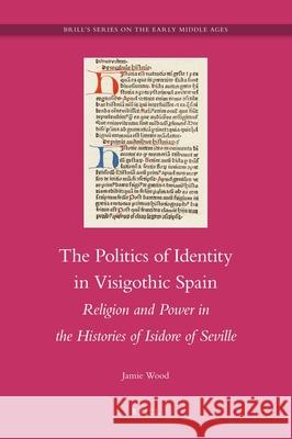 The Politics of Identity in Visigothic Spain: Religion and Power in the Histories of Isidore of Seville Jamie Wood 9789004209909 Brill