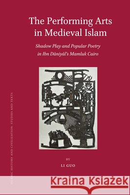 The Performing Arts in Medieval Islam: Shadow Play and Popular Poetry in Ibn Daniyal's Mamluk Cairo Li Guo 9789004210455 Brill