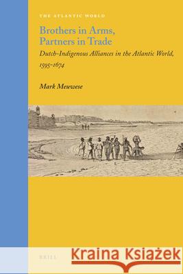 Brothers in Arms, Partners in Trade: Dutch-Indigenous Alliances in the Atlantic World, 1595-1674 Mark Meuwese 9789004210837 Brill