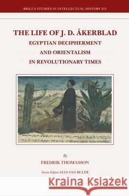 The Life of J.D. Åkerblad: Egyptian Decipherment and Orientalism in Revolutionary Times Fredrik Thomasson 9789004211162 Brill