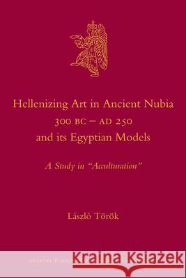 Hellenizing Art in Ancient Nubia 300 B.C. - Ad 250 and Its Egyptian Models: A Study in Acculturation Török, László 9789004211285