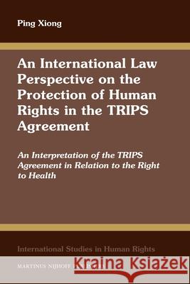 An International Law Perspective on the Protection of Human Rights in the TRIPS Agreement: An Interpretation of the TRIPS Agreement in Relation to the Ping Xiong 9789004211971 Martinus Nijhoff Publishers / Brill Academic
