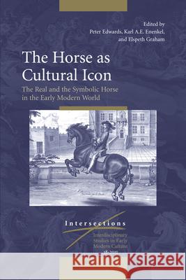 The Horse as Cultural Icon: The Real and the Symbolic Horse in the Early Modern World Peter Edwards, Karl A. E.. Enenkel, Elspeth Graham 9789004212060
