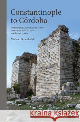 Constantinople to Córdoba: Dismantling Ancient Architecture in the East, North Africa and Islamic Spain Michael Greenhalgh 9789004212466 Brill