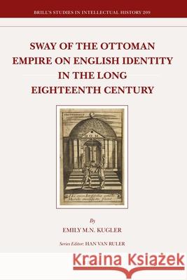 Sway of the Ottoman Empire on English Identity in the Long Eighteenth Century Emily Kugler 9789004214224 Brill