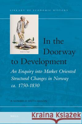 In the Doorway to Development: An Enquiry into Market Oriented Structural Changes in Norway ca. 1750-1830 Ragnhild Hutchison 9789004214446 Brill