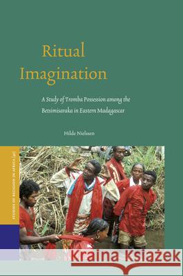 Ritual Imagination: A Study of Tromba Possession Among the Betsimisaraka in Eastern Madagascar Hilde Nielssen 9789004215245