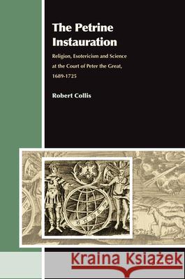 The Petrine Instauration: Religion, Esotericism and Science at the Court of Peter the Great, 1689-1725 Robert Collis 9789004215672