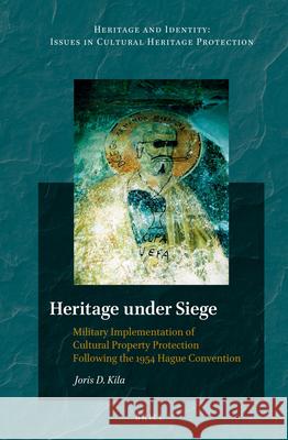 Heritage Under Siege: Military Implementation of Cultural Property Protection Following the 1954 Hague Convention Joris Kila 9789004215689 Brill Academic Publishers